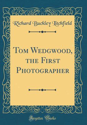 Tom Wedgwood, the First Photographer (Classic Reprint) - Litchfield, Richard Buckley