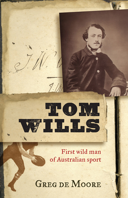 Tom Wills: First wild man of Australian sport - Moore, Greg de