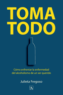 Toma todo: C?mo enfrentar la enfermedad del alcoholismo de un ser querido