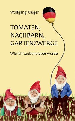 Tomaten, Nachbarn, Gartenzwerge: Wie ich Laubenpieper wurde - Kr?ger, Wolfgang