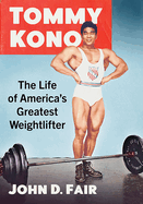 Tommy Kono: The Life of America's Greatest Weightlifter