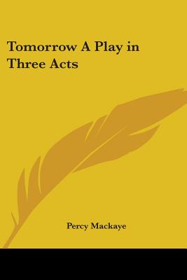 Tomorrow A Play in Three Acts - Mackaye, Percy