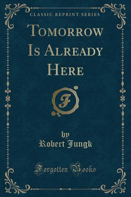 Tomorrow Is Already Here (Classic Reprint) - Jungk, Robert