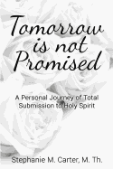Tomorrow Is Not Promised: A Personal Journey of Total Submission to Holy Spirit