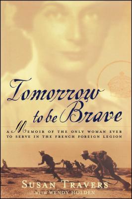 Tomorrow to Be Brave: A Memoir of the Only Woman Ever to Serve in the French Foreign Legion - Travers, Susan, and Holden, Wendy