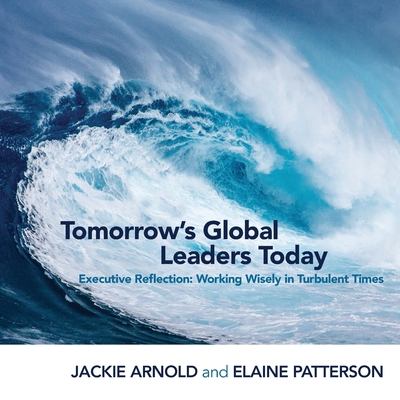 Tomorrow's Global Leaders Today: Executive Reflection: Working Wisely in Turbulent Times - Arnold, Jackie, and Patterson, Elaine