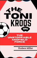 Toni Kroos Story: The Unstoppable Midfield Force