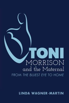 Toni Morrison and the Maternal: From The Bluest Eye to God Help the Child, Revised Edition - Wagner-Martin, Linda