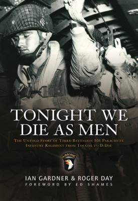 Tonight We Die as Men: The Untold Story of Third Battalion 506 Parachute Infantry Regiment from Toccoa to D-Day - Gardner, Ian, and Day, Roger