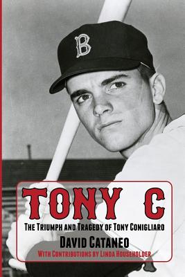 Tony C: The Triumph and Tragedy of Tony Conigliaro - Cataneo, David, and Householder, Linda (Introduction by)