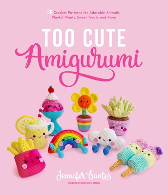 Too Cute Amigurumi: 30 Crochet Patterns for Adorable Animals, Playful Plants, Sweet Treats and More - Santos, Jennifer