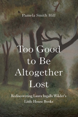 Too Good to Be Altogether Lost: Rediscovering Laura Ingalls Wilder's Little House Books - Hill, Pamela Smith