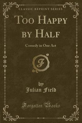 Too Happy by Half: Comedy in One Act (Classic Reprint) - Field, Julian