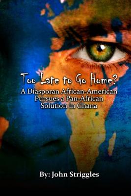Too Late to Go Home?: A Diasporan African-American Pursues A Pan-African Solution in Ghana - Royston, Claude R (Editor), and Striggles, John