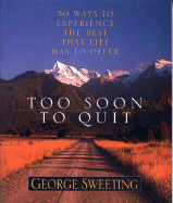 Too Soon to Quit: 50 Ways to Experience the Best That Life Has to Offer - Sweeting, George