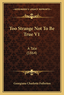 Too Strange Not to Be True V1: A Tale (1864)