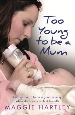 Too Young to be a Mum: Can Jess learn to be a good mummy, when she is only a child herself? - Hartley, Maggie