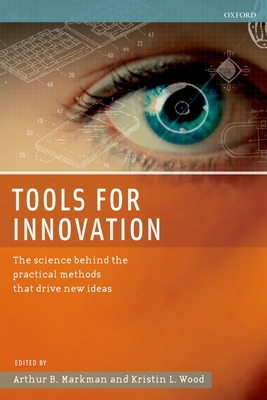 Tools for Innovation: The Science Behind the Practical Methods That Drive New Ideas - Markman, Arthur B (Editor), and Wood, Kristin L (Editor)