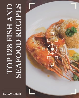 Top 123 Fish And Seafood Recipes: Let's Get Started with The Best Fish And Seafood Cookbook! - Baker, Pam