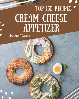 Top 150 Cream Cheese Appetizer Recipes: Welcome to Cream Cheese Appetizer Cookbook - Dorris, Joanna