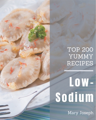 Top 200 Yummy Low-Sodium Recipes: A Yummy Low-Sodium Cookbook to Fall In Love With - Joseph, Mary