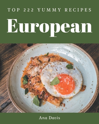 Top 222 Yummy European Recipes: A Must-have Yummy European Cookbook for Everyone - Davis, Ana