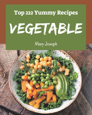 Top 222 Yummy Vegetable Recipes: Greatest Yummy Vegetable Cookbook of All Time - Joseph, Mary