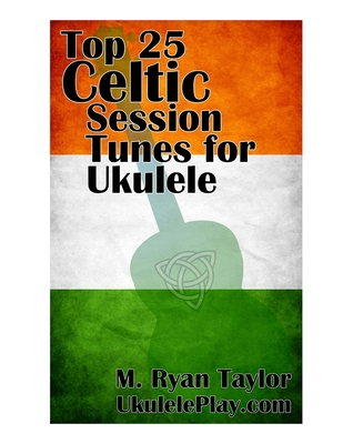 Top 25 Celtic Session Tunes for Ukulele: Campanella-style arrangements of 25 of the most popular Celtic session tunes. - Taylor, M Ryan