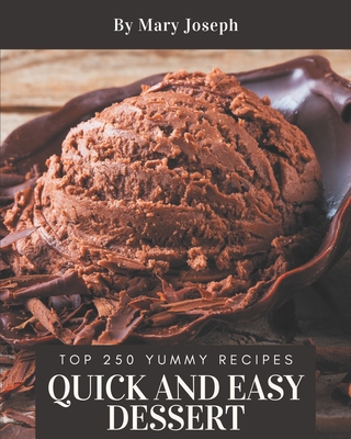 Top 250 Yummy Quick and Easy Dessert Recipes: A Yummy Quick and Easy Dessert Cookbook for Effortless Meals - Joseph, Mary