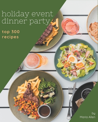 Top 300 Holiday Event Dinner Party Recipes: A Timeless Holiday Event Dinner Party Cookbook - Allen, Maria