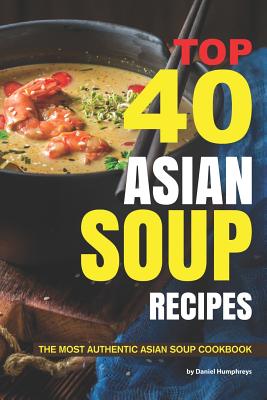 Top 40 Asian Soup Recipes: The Most Authentic Asian Soup Cookbook - Humphreys, Daniel