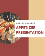 Top 50 Appetizer Presentation Recipes: A Timeless Appetizer Presentation Cookbook