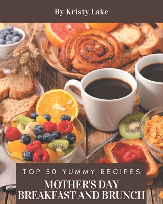 Top 50 Yummy Mother's Day Breakfast and Brunch Recipes: Explore Yummy Mother's Day Breakfast and Brunch Cookbook NOW! - Lake, Kristy