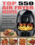 Top 550 Air Fryer Recipes: The Complete Air Fryer Recipes Cookbook for Easy, Delicious and Healthy Meals (Air Fryer Cookbook)