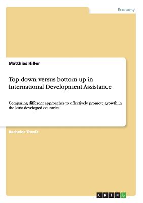 Top down versus bottom up in International Development Assistance: Comparing different approaches to effectively promote growth in the least developed countries - Hiller, Matthias