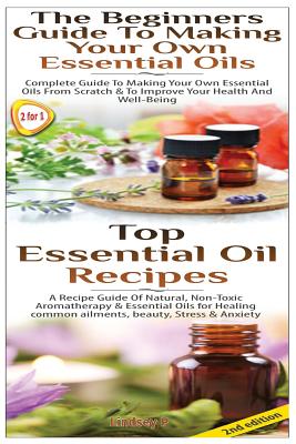 Top Essential Oil Recipes & The Beginners Guide To Making Your Own Essential Oils - P, Lindsey