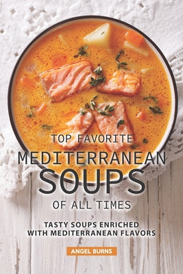Top Favorite Mediterranean Soups of all Times: Tasty Soups Enriched with Mediterranean Flavors - Burns, Angel