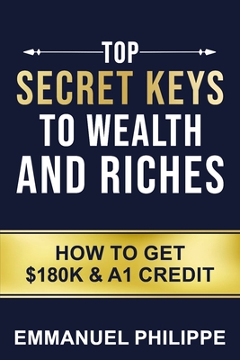 Top secret Keys to Wealth and Riches: How to get $180k and A1Credit - Philippe, Emmanuel