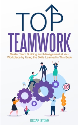 Top Teamwork: Master Team Building and Management at Your Workplace by Using the Skills Learned in This Book - Stone, Oscar