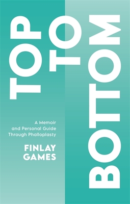 Top to Bottom: A Memoir and Personal Guide Through Phalloplasty - Games, Finlay