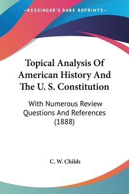 Topical Analysis Of American History And The U. S. Constitution: With Numerous Review Questions And References (1888) - Childs, C W