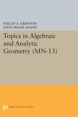 Topics in Algebraic and Analytic Geometry: Notes From a Course of Phillip Griffiths - Griffiths, Phillip A., and Adams, John Frank