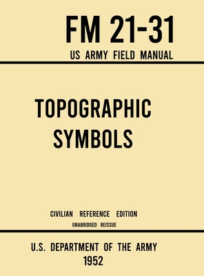 Topographic Symbols - FM 21-31 US Army Field Manual (1952 Civilian Reference Edition): Unabridged Handbook on Over 200 Symbols for Map Reading and Land Navigation from USGS Quadrangle Maps - U S Department of the Army