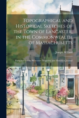 Topographical and Historical Sketches of the Town of Lancaster, in the Commonwealth of Massachusetts: Furnished for the Worcester Magazine and Historical Journal - Willard, Joseph 1798-1865