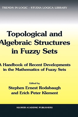 Topological and Algebraic Structures in Fuzzy Sets: A Handbook of Recent Developments in the Mathematics of Fuzzy Sets - Rodabaugh, S E (Editor), and Klement, Erich Peter (Editor)