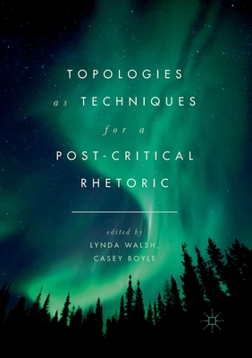 Topologies as Techniques for a Post-Critical Rhetoric - Walsh, Lynda (Editor), and Boyle, Casey (Editor)