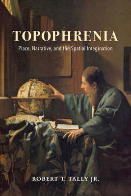 Topophrenia: Place, Narrative, and the Spatial Imagination - Tally, Robert T