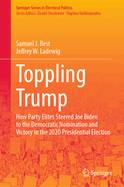 Toppling Trump: How Party Elites Steered Joe Biden to the Democratic Nomination and Victory in the 2020 Presidential Election.
