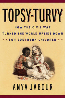 Topsy-Turvy: How the Civil War Turned the World Upside Down for Southern Children - Jabour, Anya, Professor