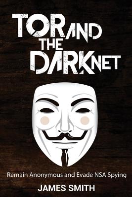 Tor and The Dark Net: Remain Anonymous and Evade NSA Spying - Smith, James, Colonel